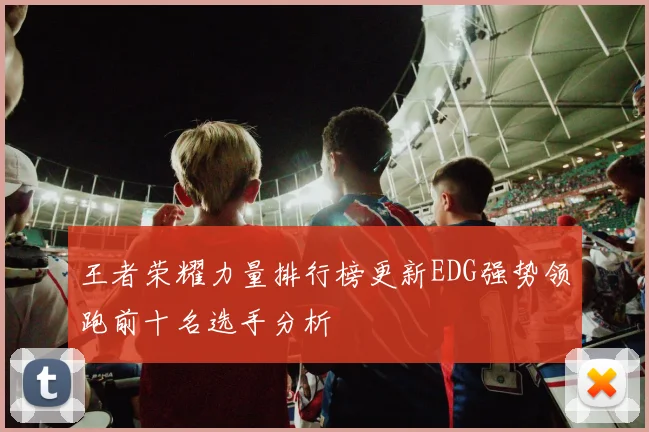 王者荣耀力量排行榜更新EDG强势领跑前十名选手分析