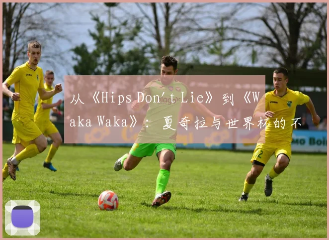 从《Hips Don't Lie》到《Waka Waka》：夏奇拉与世界杯的不解之缘