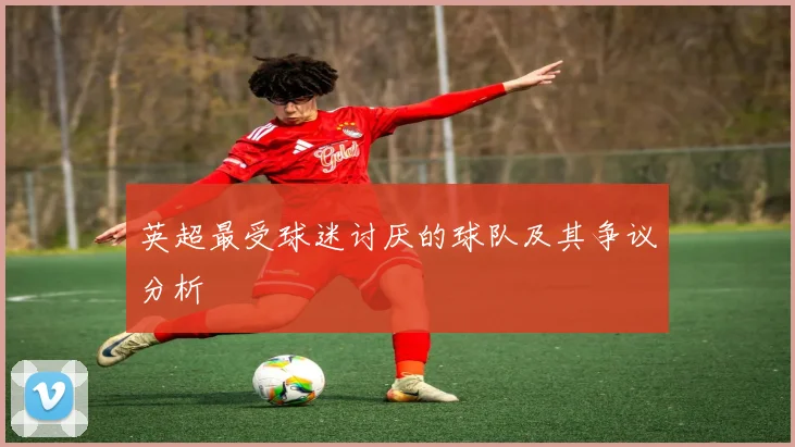 英超最受球迷讨厌的球队及其争议分析