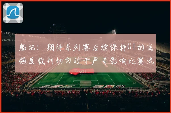 船记：期待系列赛后续保持G1的高强度裁判切勿过于严苛影响比赛流畅性
