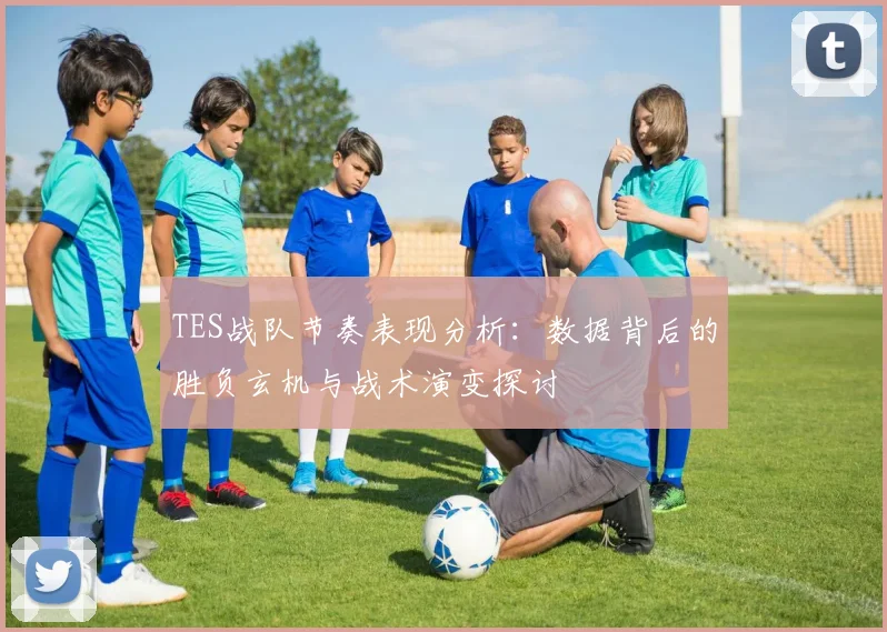 TES战队节奏表现分析：数据背后的胜负玄机与战术演变探讨