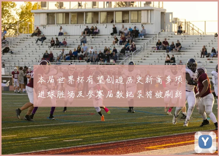 本届世界杯有望创造历史新高多项进球胜场及参赛届数纪录将被刷新