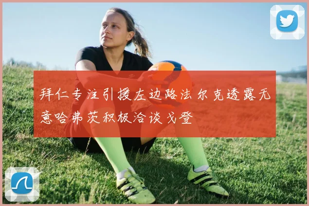拜仁专注引援左边路法尔克透露无意哈弗茨积极洽谈戈登