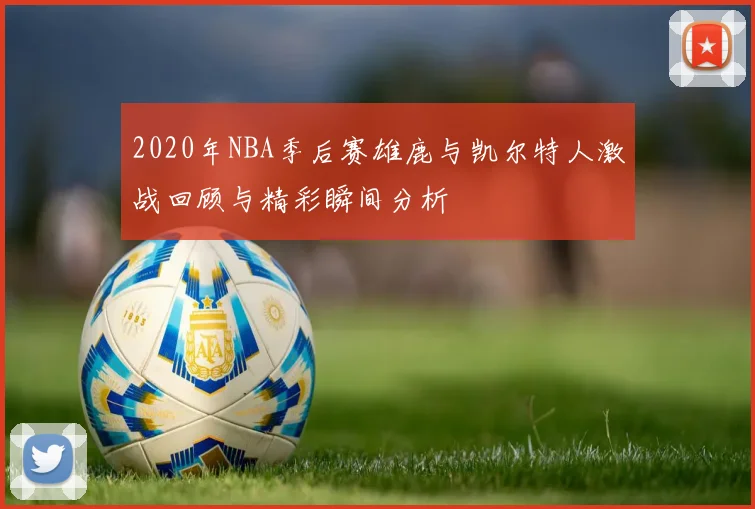 2020年NBA季后赛雄鹿与凯尔特人激战回顾与精彩瞬间分析