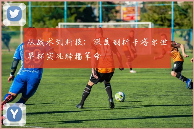从战术到科技：深度剖析卡塔尔世界杯实况转播革命