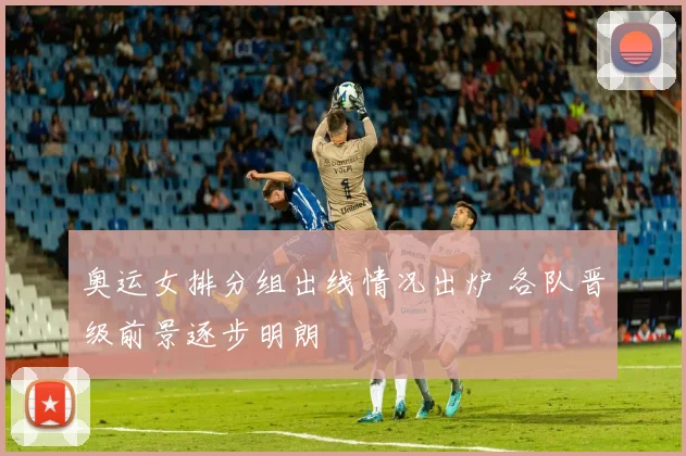 奥运女排分组出线情况出炉 各队晋级前景逐步明朗