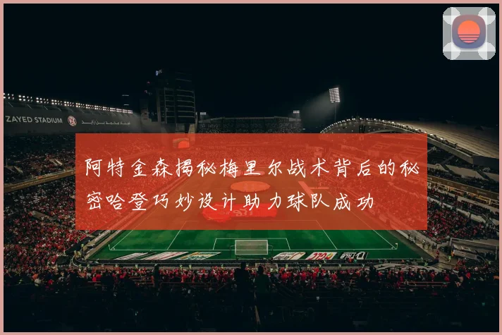 阿特金森揭秘梅里尔战术背后的秘密哈登巧妙设计助力球队成功