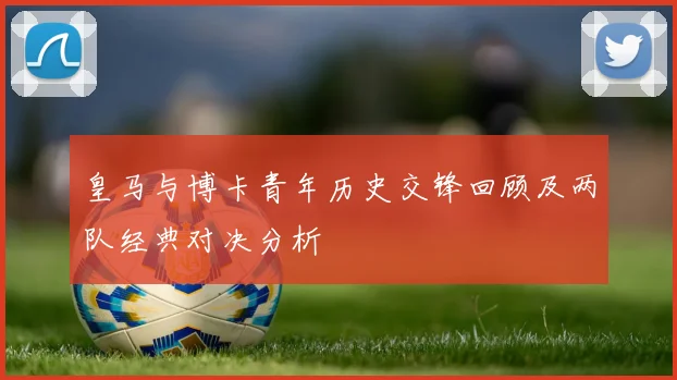 皇马与博卡青年历史交锋回顾及两队经典对决分析