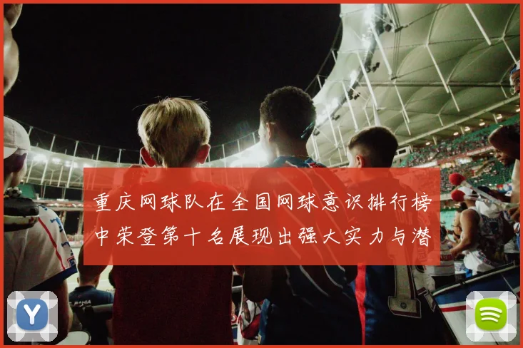 重庆网球队在全国网球意识排行榜中荣登第十名展现出强大实力与潜力