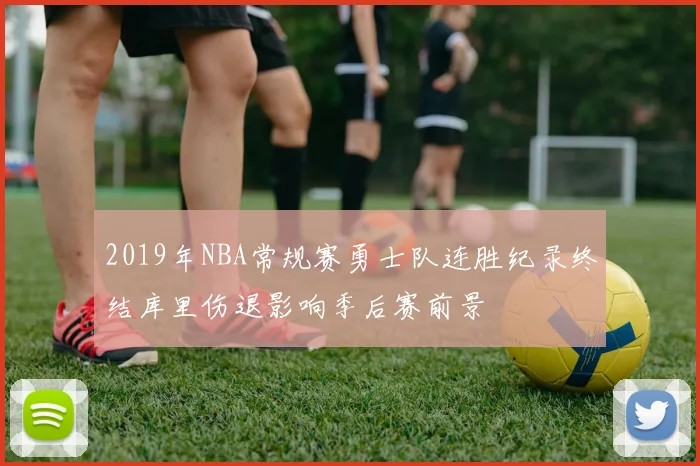 2019年NBA常规赛勇士队连胜纪录终结库里伤退影响季后赛前景