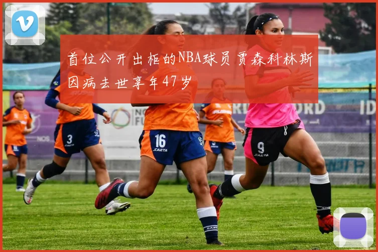 首位公开出柜的NBA球员贾森科林斯因病去世享年47岁
