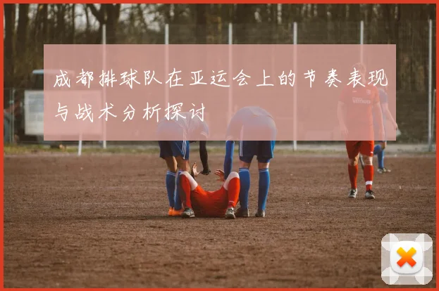 成都排球队在亚运会上的节奏表现与战术分析探讨