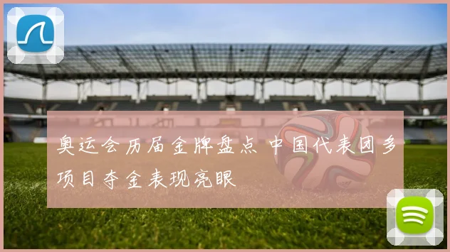 奥运会历届金牌盘点 中国代表团多项目夺金表现亮眼