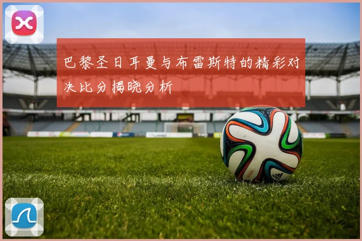 巴黎圣日耳曼与布雷斯特的精彩对决比分揭晓分析