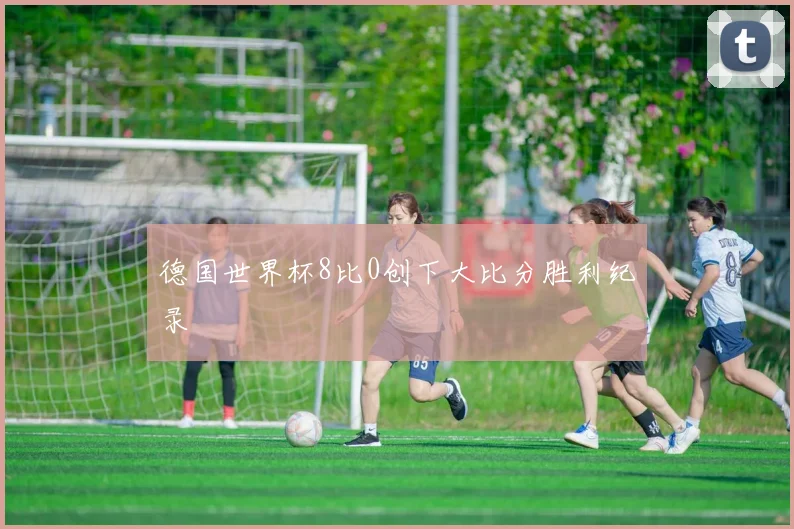 德国世界杯8比0创下大比分胜利纪录