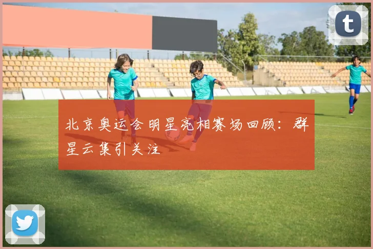 北京奥运会明星亮相赛场回顾：群星云集引关注