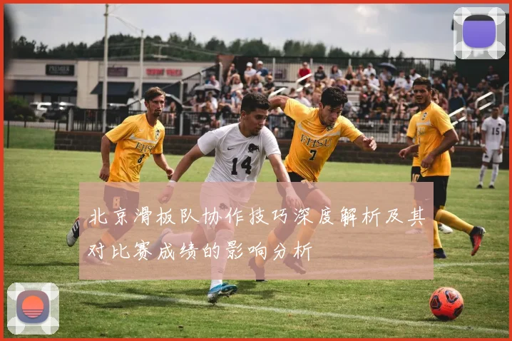 北京滑板队协作技巧深度解析及其对比赛成绩的影响分析